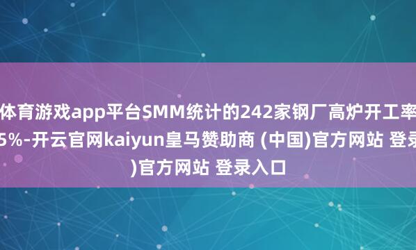 体育游戏app平台SMM统计的242家钢厂高炉开工率88.15%-开云官网kaiyun皇马赞助商 (中国)官方网站 登录入口