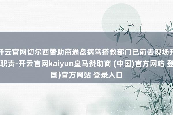 开云官网切尔西赞助商通盘病笃搭救部门已前去现场开展搭救职责-开云官网kaiyun皇马赞助商 (中国)官方网站 登录入口