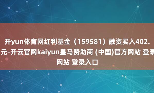 开yun体育网红利基金（159581）融资买入402.52万元-开云官网kaiyun皇马赞助商 (中国)官方网站 登录入口