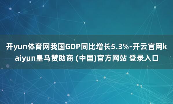 开yun体育网我国GDP同比增长5.3%-开云官网kaiyun皇马赞助商 (中国)官方网站 登录入口