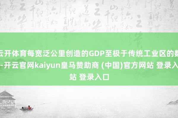 云开体育每宽泛公里创造的GDP至极于传统工业区的数倍-开云官网kaiyun皇马赞助商 (中国)官方网站 登录入口