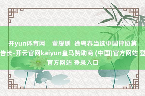 开yun体育网    董耀鹏  徐粤春当选中国评协第三届布告长-开云官网kaiyun皇马赞助商 (中国)官方网站 登录入口