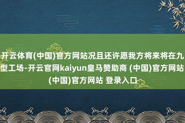开云体育(中国)官方网站况且还许愿我方将来将在九囿岛建大型工场-开云官网kaiyun皇马赞助商 (中国)官方网站 登录入口
