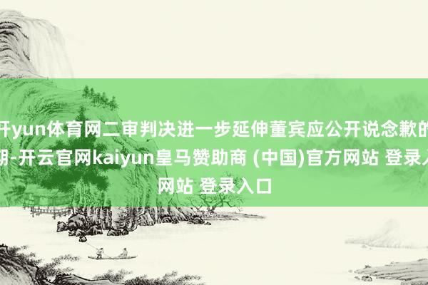 开yun体育网二审判决进一步延伸董宾应公开说念歉的周期-开云官网kaiyun皇马赞助商 (中国)官方网站 登录入口