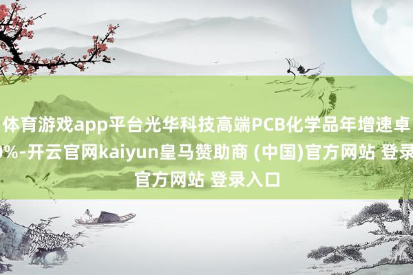 体育游戏app平台光华科技高端PCB化学品年增速卓越40%-开云官网kaiyun皇马赞助商 (中国)官方网站 登录入口