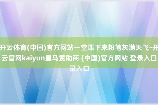 开云体育(中国)官方网站一堂课下来粉笔灰满天飞-开云官网kaiyun皇马赞助商 (中国)官方网站 登录入口