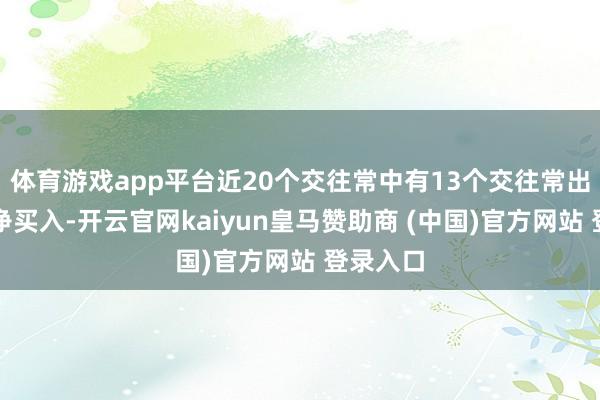 体育游戏app平台近20个交往常中有13个交往常出现融资净买入-开云官网kaiyun皇马赞助商 (中国)官方网站 登录入口