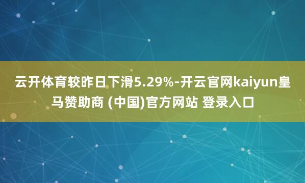 云开体育较昨日下滑5.29%-开云官网kaiyun皇马赞助商 (中国)官方网站 登录入口