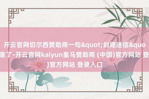 开云官网切尔西赞助商一句"封建迷信"就大意了-开云官网kaiyun皇马赞助商 (中国)官方网站 登录入口