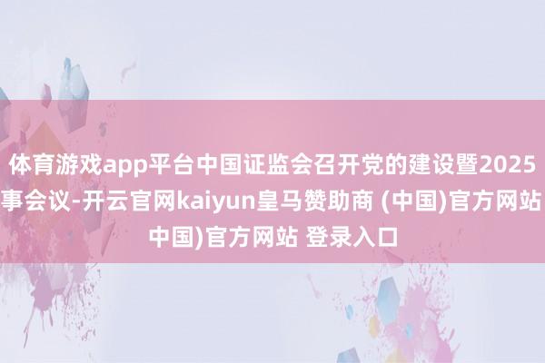 体育游戏app平台中国证监会召开党的建设暨2025年年中办事会议-开云官网kaiyun皇马赞助商 (中国)官方网站 登录入口