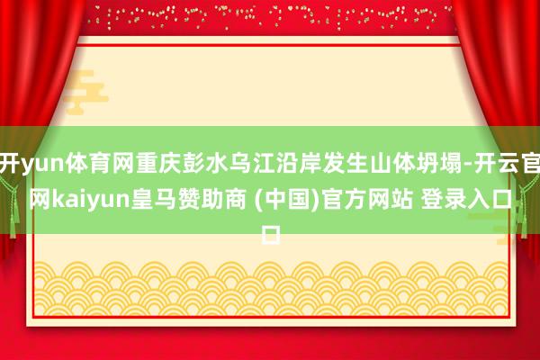 开yun体育网重庆彭水乌江沿岸发生山体坍塌-开云官网kaiyun皇马赞助商 (中国)官方网站 登录入口