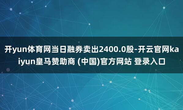 开yun体育网当日融券卖出2400.0股-开云官网kaiyun皇马赞助商 (中国)官方网站 登录入口