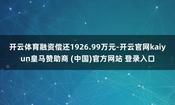 开云体育融资偿还1926.99万元-开云官网kaiyun皇马赞助商 (中国)官方网站 登录入口