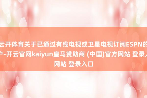 云开体育关于已通过有线电视或卫星电视订阅ESPN的用户-开云官网kaiyun皇马赞助商 (中国)官方网站 登录入口