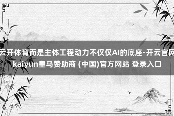 云开体育而是主体工程动力不仅仅AI的底座-开云官网kaiyun皇马赞助商 (中国)官方网站 登录入口