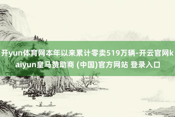 开yun体育网本年以来累计零卖519万辆-开云官网kaiyun皇马赞助商 (中国)官方网站 登录入口