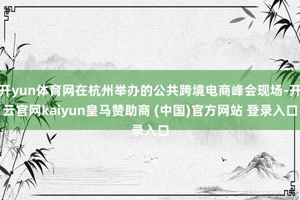 开yun体育网在杭州举办的公共跨境电商峰会现场-开云官网kaiyun皇马赞助商 (中国)官方网站 登录入口