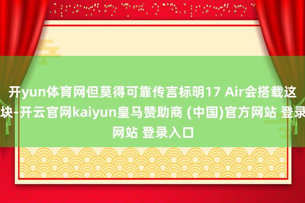 开yun体育网但莫得可靠传言标明17 Air会搭载这一版块-开云官网kaiyun皇马赞助商 (中国)官方网站 登录入口