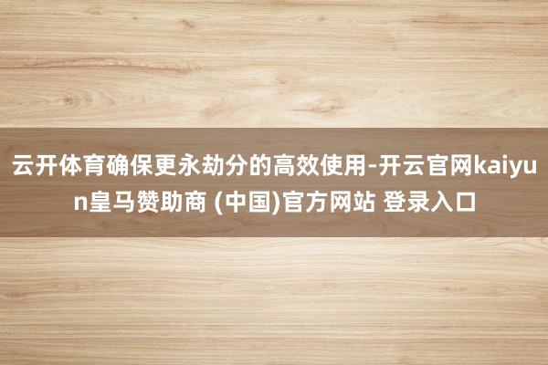 云开体育确保更永劫分的高效使用-开云官网kaiyun皇马赞助商 (中国)官方网站 登录入口
