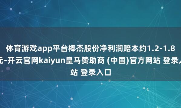 体育游戏app平台棒杰股份净利润赔本约1.2-1.8亿元-开云官网kaiyun皇马赞助商 (中国)官方网站 登录入口