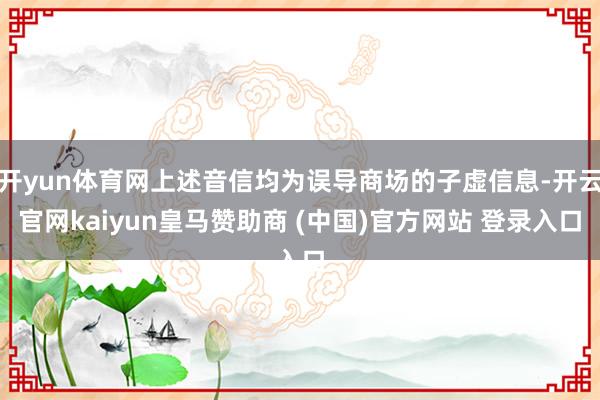 开yun体育网上述音信均为误导商场的子虚信息-开云官网kaiyun皇马赞助商 (中国)官方网站 登录入口