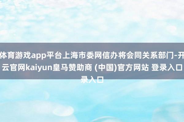 体育游戏app平台上海市委网信办将会同关系部门-开云官网kaiyun皇马赞助商 (中国)官方网站 登录入口