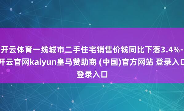 开云体育一线城市二手住宅销售价钱同比下落3.4%-开云官网kaiyun皇马赞助商 (中国)官方网站 登录入口