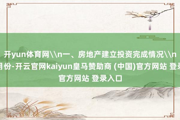 开yun体育网\n一、房地产建立投资完成情况\n1—7月份-开云官网kaiyun皇马赞助商 (中国)官方网站 登录入口