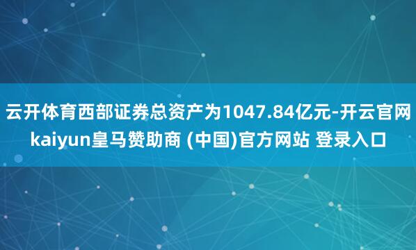 云开体育西部证券总资产为1047.84亿元-开云官网kaiyun皇马赞助商 (中国)官方网站 登录入口