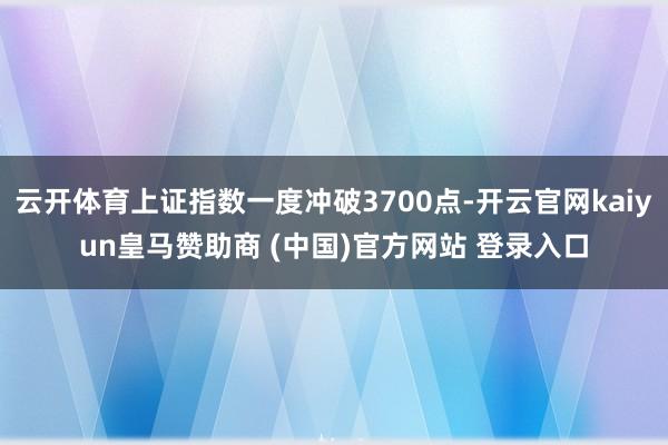 云开体育上证指数一度冲破3700点-开云官网kaiyun皇马赞助商 (中国)官方网站 登录入口
