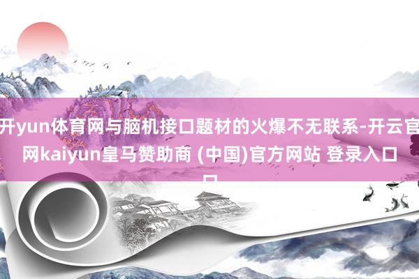开yun体育网与脑机接口题材的火爆不无联系-开云官网kaiyun皇马赞助商 (中国)官方网站 登录入口
