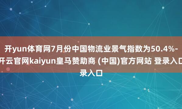 开yun体育网7月份中国物流业景气指数为50.4%-开云官网kaiyun皇马赞助商 (中国)官方网站 登录入口