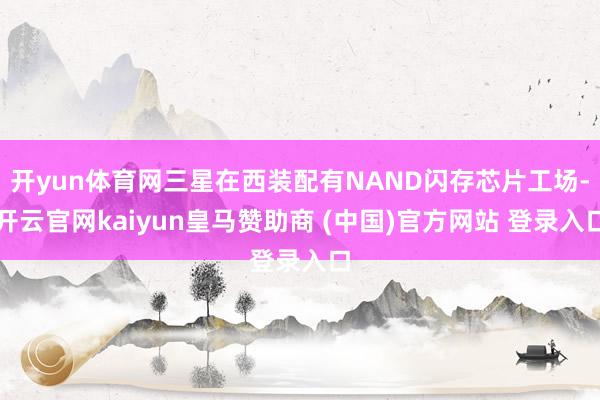 开yun体育网三星在西装配有NAND闪存芯片工场-开云官网kaiyun皇马赞助商 (中国)官方网站 登录入口