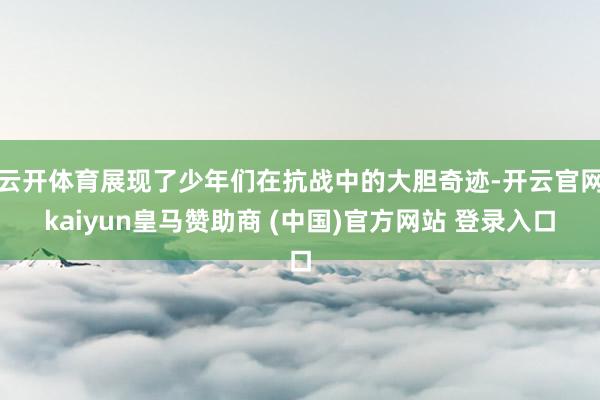 云开体育展现了少年们在抗战中的大胆奇迹-开云官网kaiyun皇马赞助商 (中国)官方网站 登录入口