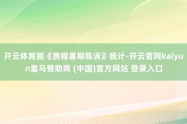 开云体育据《携程暑期陈诉》统计-开云官网kaiyun皇马赞助商 (中国)官方网站 登录入口