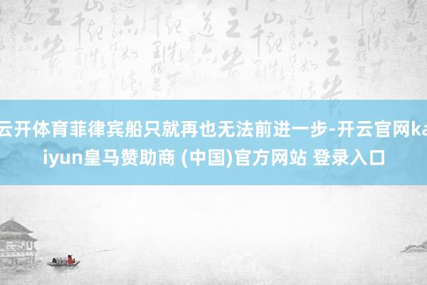 云开体育菲律宾船只就再也无法前进一步-开云官网kaiyun皇马赞助商 (中国)官方网站 登录入口