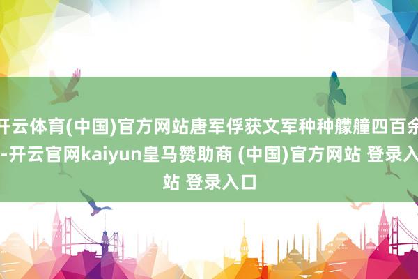 开云体育(中国)官方网站唐军俘获文军种种艨艟四百余艘-开云官网kaiyun皇马赞助商 (中国)官方网站 登录入口