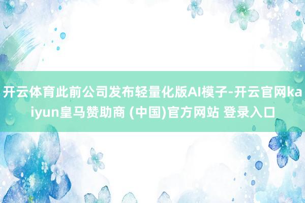 开云体育此前公司发布轻量化版AI模子-开云官网kaiyun皇马赞助商 (中国)官方网站 登录入口
