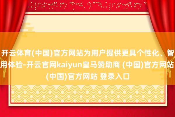 开云体育(中国)官方网站为用户提供更具个性化、智能化的使用体验-开云官网kaiyun皇马赞助商 (中国)官方网站 登录入口