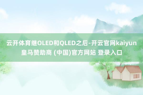 云开体育继OLED和QLED之后-开云官网kaiyun皇马赞助商 (中国)官方网站 登录入口