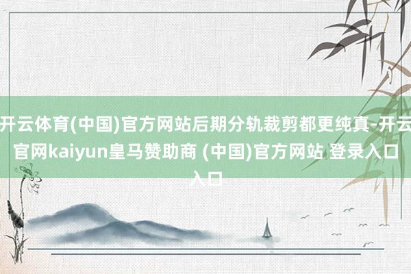 开云体育(中国)官方网站后期分轨裁剪都更纯真-开云官网kaiyun皇马赞助商 (中国)官方网站 登录入口