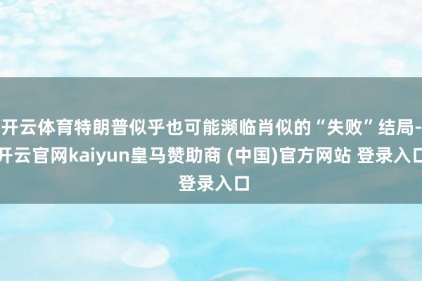 开云体育特朗普似乎也可能濒临肖似的“失败”结局-开云官网kaiyun皇马赞助商 (中国)官方网站 登录入口
