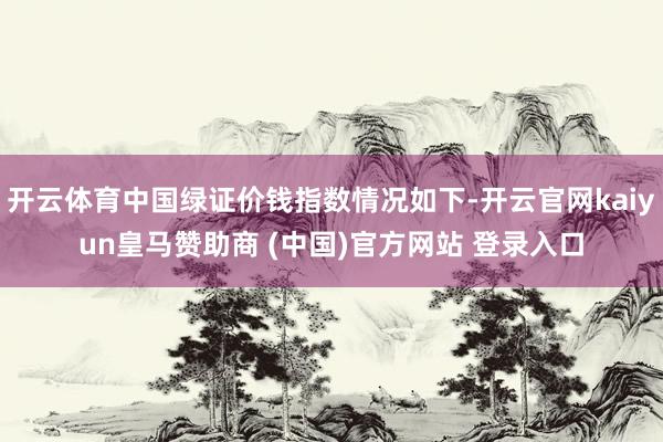 开云体育中国绿证价钱指数情况如下-开云官网kaiyun皇马赞助商 (中国)官方网站 登录入口