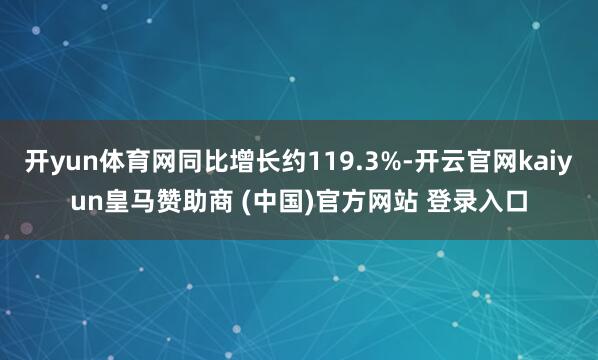 开yun体育网同比增长约119.3%-开云官网kaiyun皇马赞助商 (中国)官方网站 登录入口