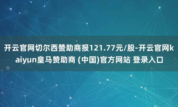开云官网切尔西赞助商报121.77元/股-开云官网kaiyun皇马赞助商 (中国)官方网站 登录入口