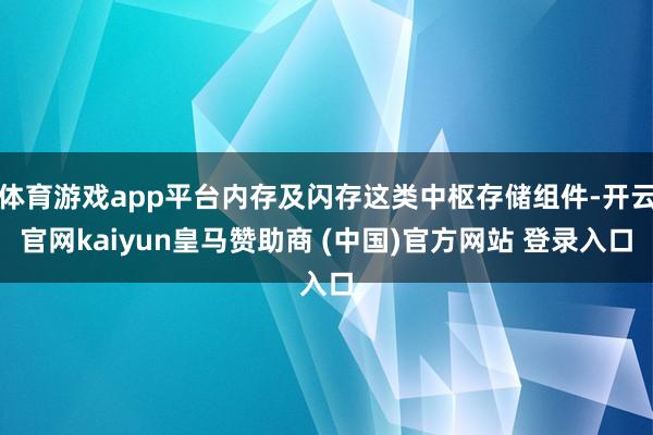 体育游戏app平台内存及闪存这类中枢存储组件-开云官网kaiyun皇马赞助商 (中国)官方网站 登录入口