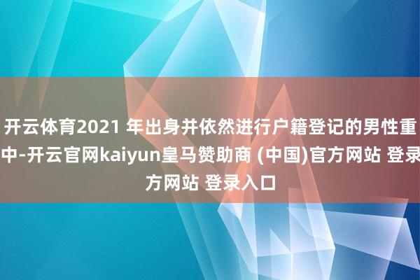 开云体育2021 年出身并依然进行户籍登记的男性重生儿中-开云官网kaiyun皇马赞助商 (中国)官方网站 登录入口