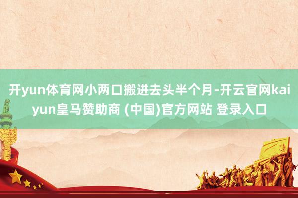 开yun体育网小两口搬进去头半个月-开云官网kaiyun皇马赞助商 (中国)官方网站 登录入口