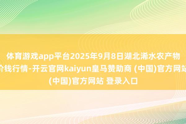 体育游戏app平台2025年9月8日湖北浠水农产物批发市集价钱行情-开云官网kaiyun皇马赞助商 (中国)官方网站 登录入口