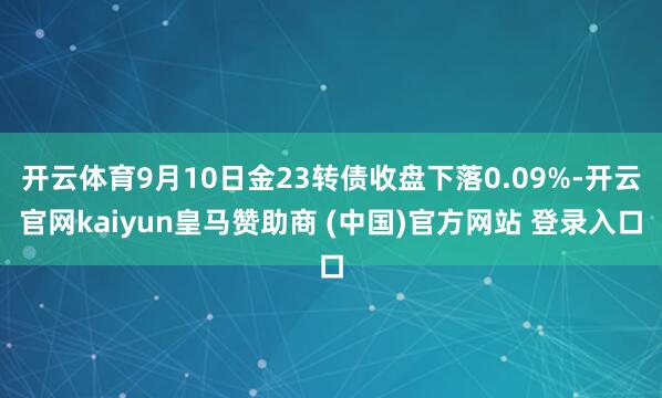 开云体育9月10日金23转债收盘下落0.09%-开云官网kaiyun皇马赞助商 (中国)官方网站 登录入口